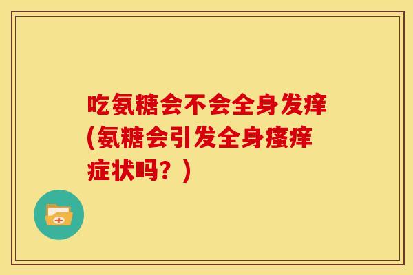 吃氨糖会不会全身发痒(氨糖会引发全身瘙痒症状吗？)