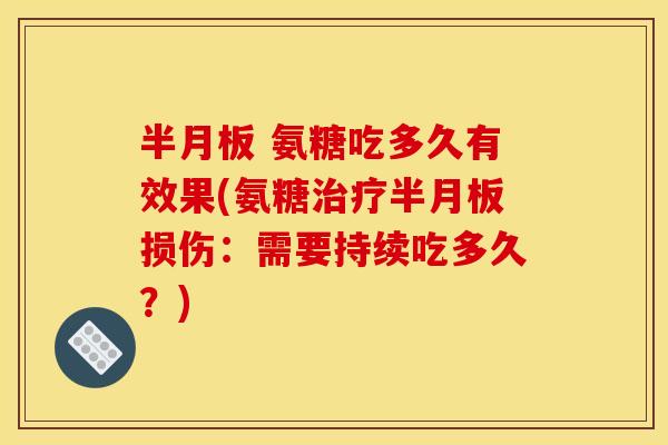 半月板 氨糖吃多久有效果(氨糖治疗半月板损伤：需要持续吃多久？)