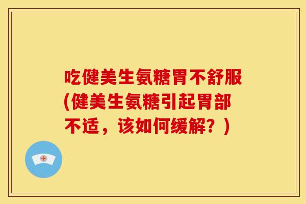 吃健美生氨糖胃不舒服(健美生氨糖引起胃部不适，该如何缓解？)
