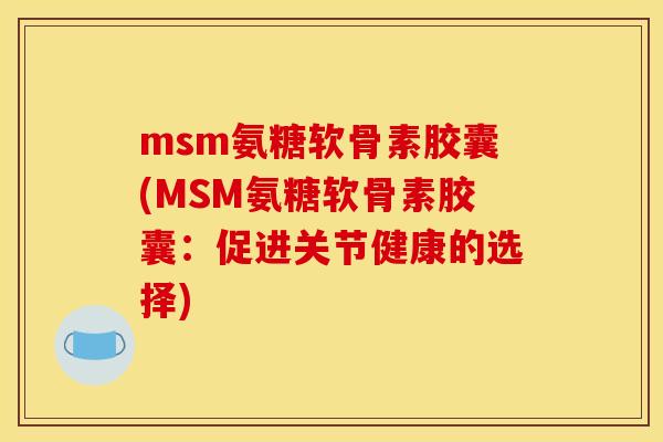 msm氨糖软骨素胶囊(MSM氨糖软骨素胶囊：促进关节健康的选择)