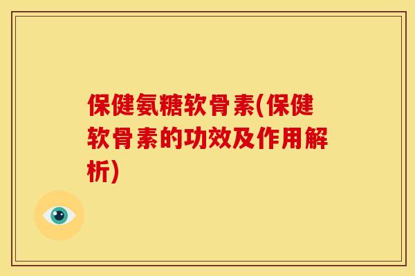 保健氨糖软骨素(保健软骨素的功效及作用解析)