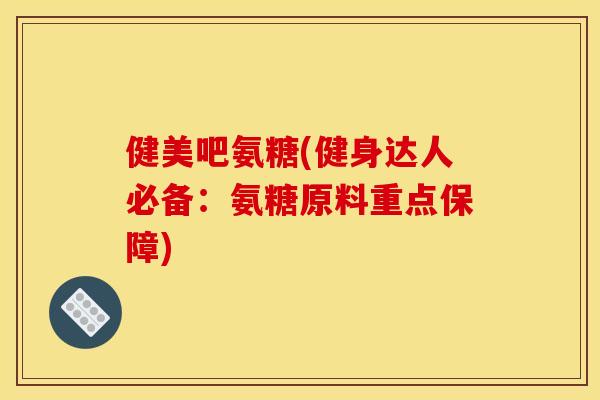 健美吧氨糖(健身达人必备：氨糖原料重点保障)
