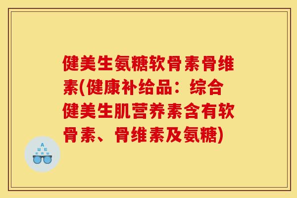 健美生氨糖软骨素骨维素(健康补给品：综合健美生肌营养素含有软骨素、骨维素及氨糖)