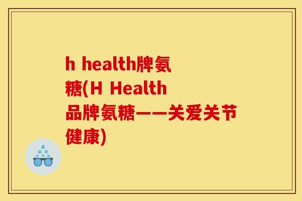 h health牌氨糖(H Health品牌氨糖——关爱关节健康)