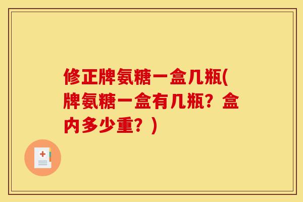 修正牌氨糖一盒几瓶(牌氨糖一盒有几瓶？盒内多少重？)