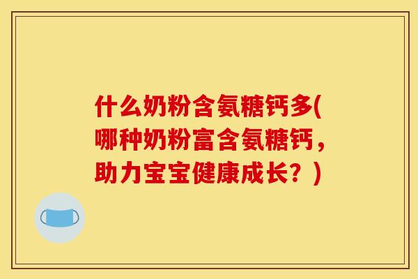 什么奶粉含氨糖钙多(哪种奶粉富含氨糖钙，助力宝宝健康成长？)