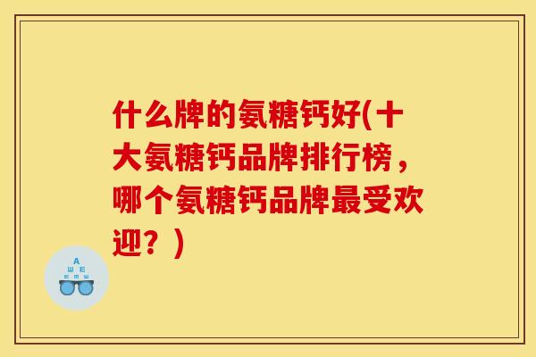 什么牌的氨糖钙好(十大氨糖钙品牌排行榜，哪个氨糖钙品牌最受欢迎？)