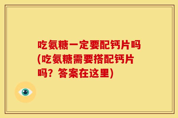 吃氨糖一定要配钙片吗(吃氨糖需要搭配钙片吗？答案在这里)