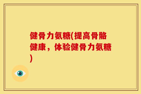 健骨力氨糖(提高骨骼健康，体验健骨力氨糖)