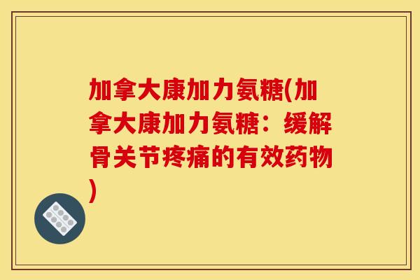 加拿大康加力氨糖(加拿大康加力氨糖：缓解骨关节疼痛的有效药物)