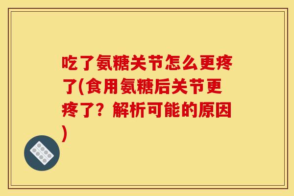 吃了氨糖关节怎么更疼了(食用氨糖后关节更疼了？解析可能的原因)