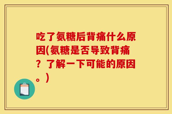 吃了氨糖后背痛什么原因(氨糖是否导致背痛？了解一下可能的原因。)