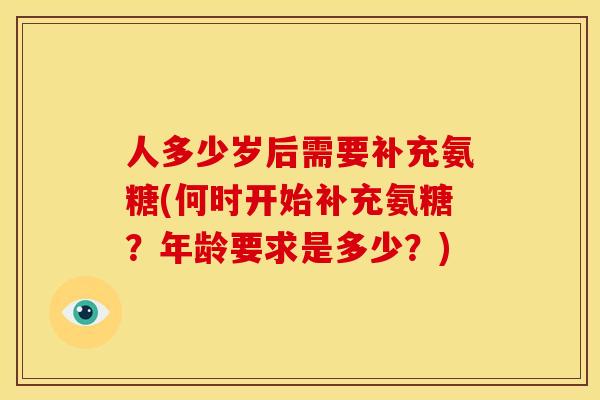 人多少岁后需要补充氨糖(何时开始补充氨糖？年龄要求是多少？)
