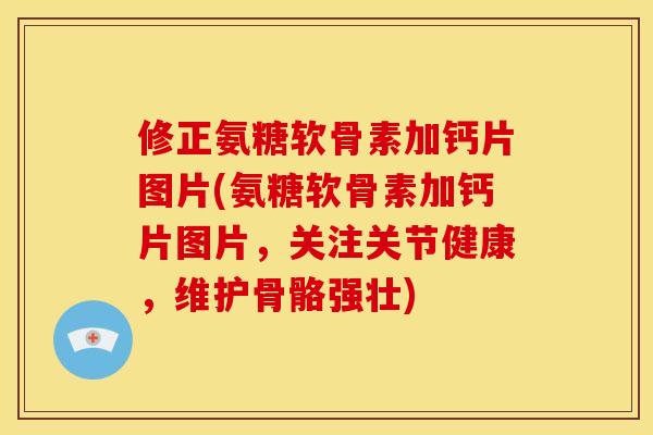 修正氨糖软骨素加钙片图片(氨糖软骨素加钙片图片，关注关节健康，维护骨骼强壮)