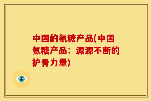 中国的氨糖产品(中国氨糖产品：源源不断的护骨力量)