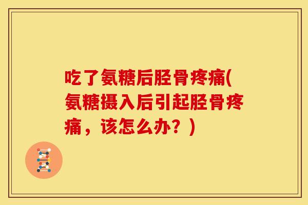 吃了氨糖后胫骨疼痛(氨糖摄入后引起胫骨疼痛，该怎么办？)