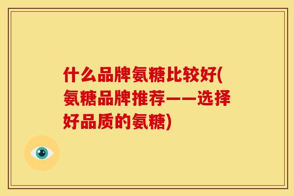 什么品牌氨糖比较好(氨糖品牌推荐——选择好品质的氨糖)