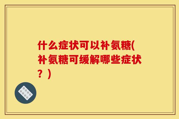 什么症状可以补氨糖(补氨糖可缓解哪些症状？)