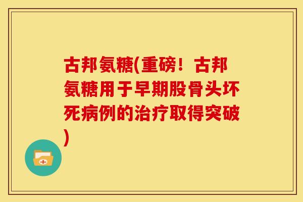 古邦氨糖(重磅！古邦氨糖用于早期股骨头坏死病例的治疗取得突破)