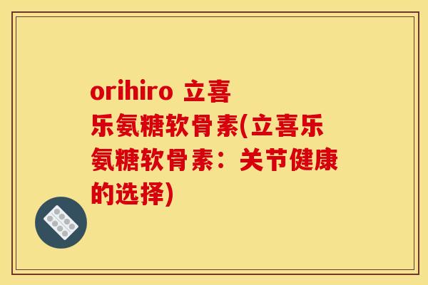 orihiro 立喜乐氨糖软骨素(立喜乐氨糖软骨素：关节健康的选择)