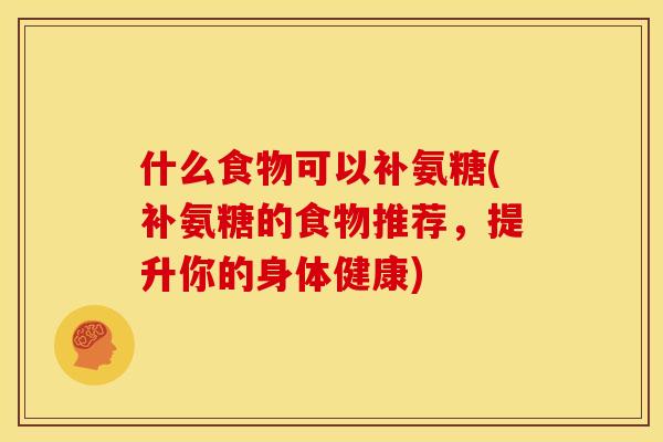 什么食物可以补氨糖(补氨糖的食物推荐，提升你的身体健康)