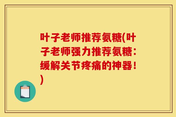叶子老师推荐氨糖(叶子老师强力推荐氨糖：缓解关节疼痛的神器！)