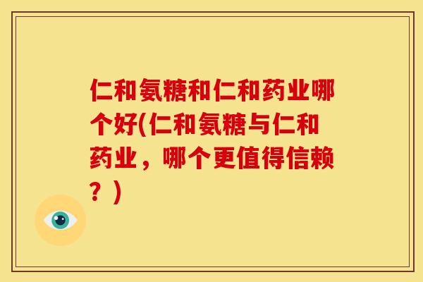 仁和氨糖和仁和药业哪个好(仁和氨糖与仁和药业，哪个更值得信赖？)