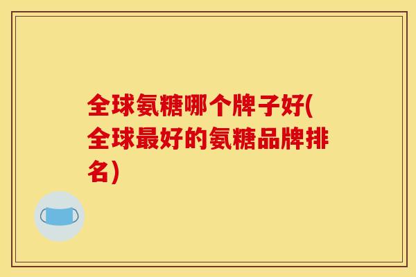 全球氨糖哪个牌子好(全球最好的氨糖品牌排名)