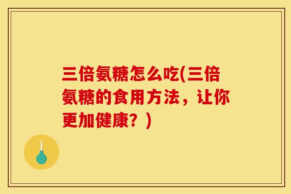 三倍氨糖怎么吃(三倍氨糖的食用方法，让你更加健康？)