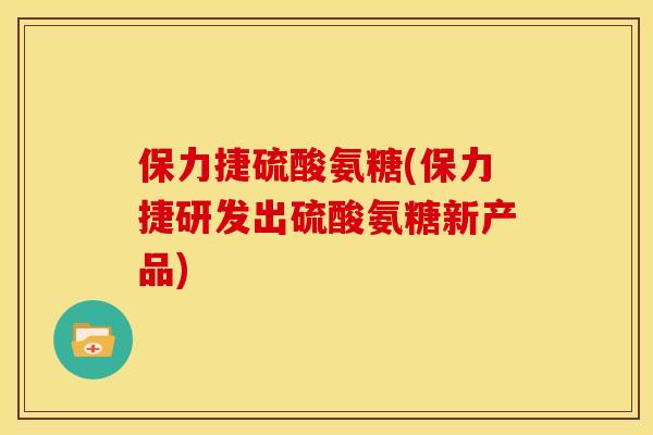保力捷硫酸氨糖(保力捷研发出硫酸氨糖新产品)