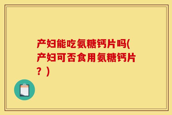 产妇能吃氨糖钙片吗(产妇可否食用氨糖钙片？)