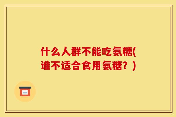 什么人群不能吃氨糖(谁不适合食用氨糖？)