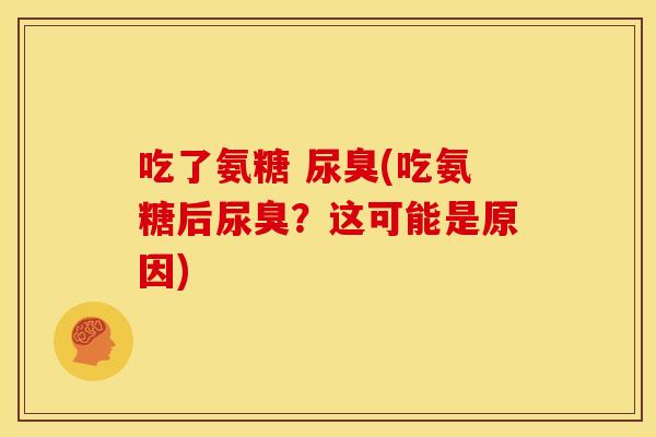 吃了氨糖 尿臭(吃氨糖后尿臭？这可能是原因)