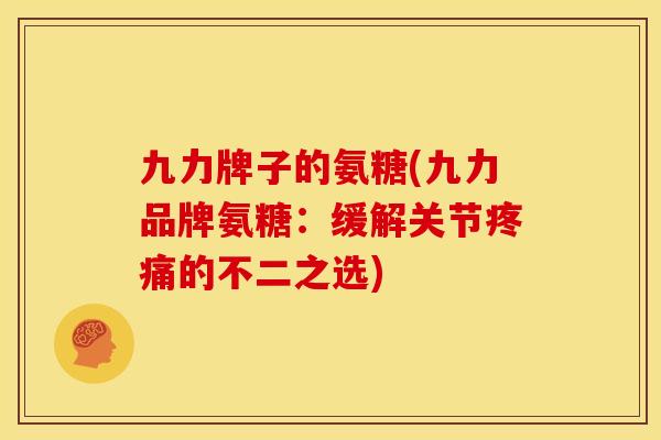 九力牌子的氨糖(九力品牌氨糖：缓解关节疼痛的不二之选)