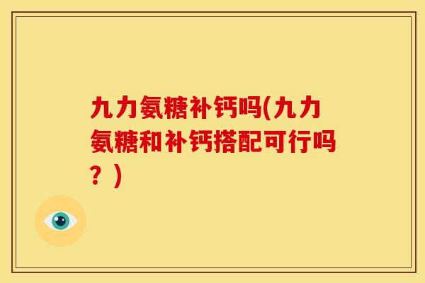 九力氨糖补钙吗(九力氨糖和补钙搭配可行吗？)