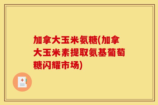 加拿大玉米氨糖(加拿大玉米素提取氨基葡萄糖闪耀市场)