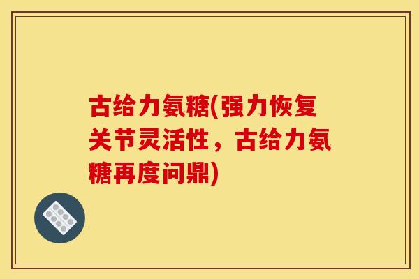 古给力氨糖(强力恢复关节灵活性，古给力氨糖再度问鼎)