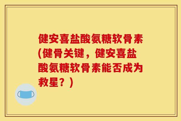 健安喜盐酸氨糖软骨素(健骨关键，健安喜盐酸氨糖软骨素能否成为救星？)