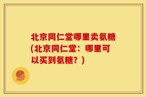 北京同仁堂哪里卖氨糖(北京同仁堂：哪里可以买到氨糖？)
