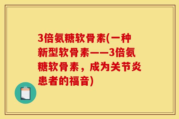 3倍氨糖软骨素(一种新型软骨素——3倍氨糖软骨素，成为关节炎患者的福音)