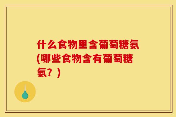 什么食物里含葡萄糖氨(哪些食物含有葡萄糖氨？)