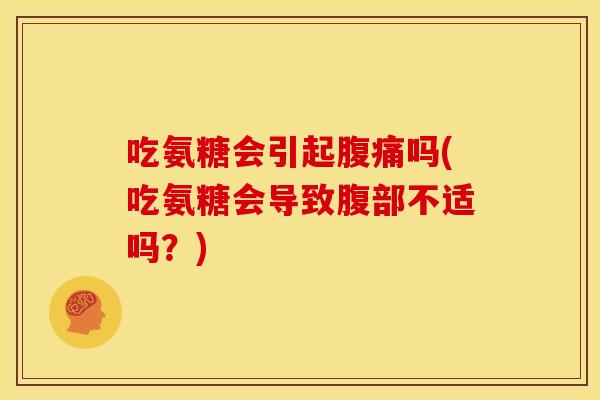 吃氨糖会引起腹痛吗(吃氨糖会导致腹部不适吗？)