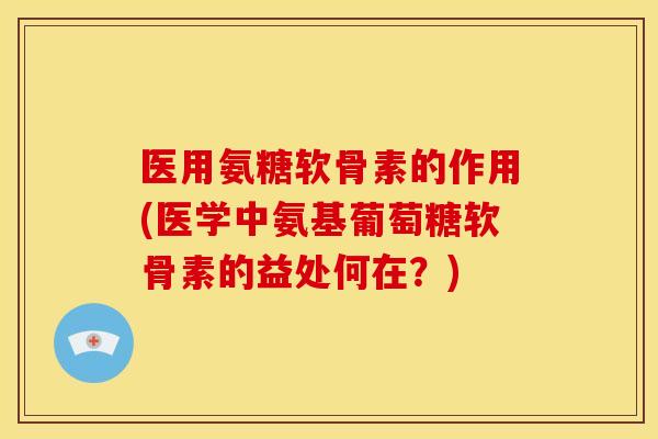 医用氨糖软骨素的作用(医学中氨基葡萄糖软骨素的益处何在？)