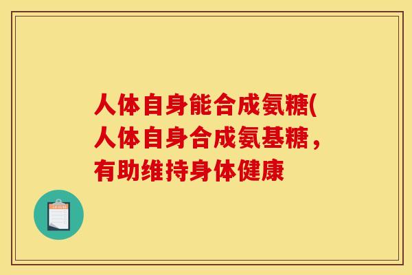 人体自身能合成氨糖(人体自身合成氨基糖，有助维持身体健康