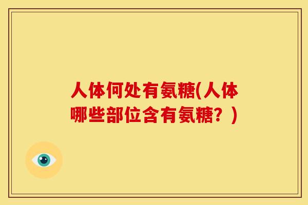 人体何处有氨糖(人体哪些部位含有氨糖？)