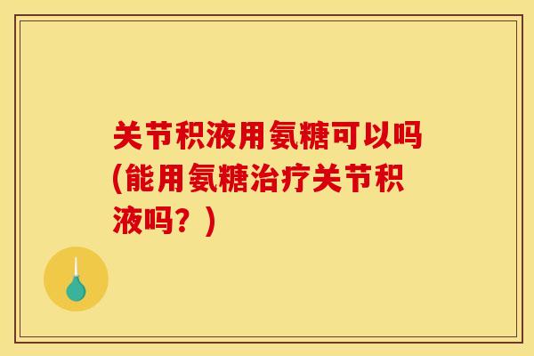 关节积液用氨糖可以吗(能用氨糖治疗关节积液吗？)