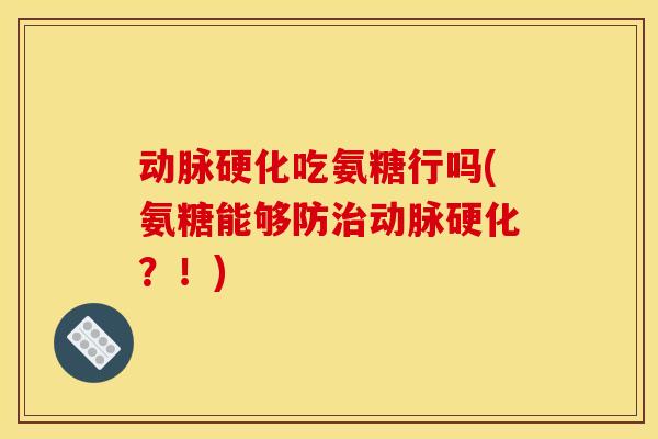 动脉硬化吃氨糖行吗(氨糖能够防治动脉硬化？！)