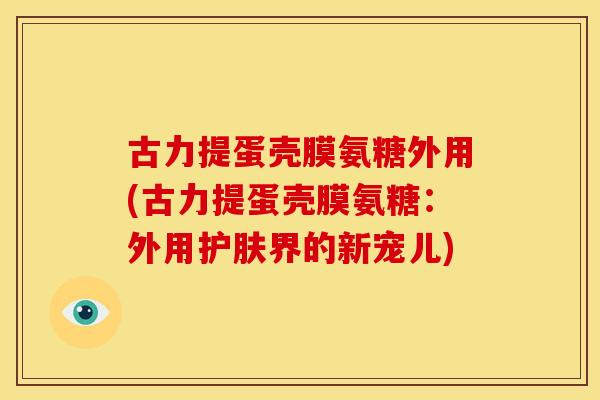 古力提蛋壳膜氨糖外用(古力提蛋壳膜氨糖：外用护肤界的新宠儿)