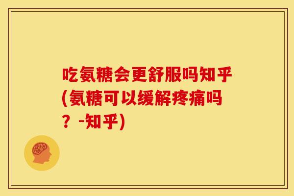 吃氨糖会更舒服吗知乎(氨糖可以缓解疼痛吗？-知乎)