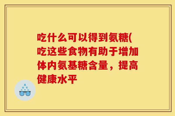 吃什么可以得到氨糖(吃这些食物有助于增加体内氨基糖含量，提高健康水平